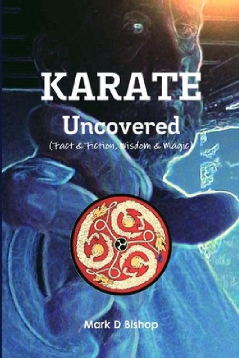 Karate Uncovered (Fact & Fiction, Wisdom & Magic) by Mark D. Bishop