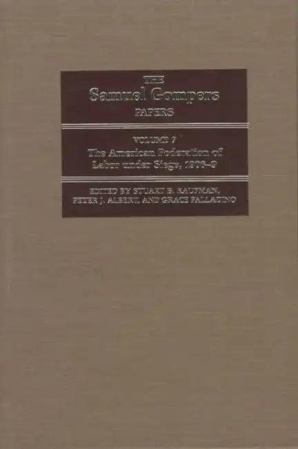 The Samuel Gompers Papers, Vol. 7: The American Federation of Labor Under Siege, 1906-9 Volume 7 by Samuel Gompers, Stuart J. Kaufman, Peter J. Albert