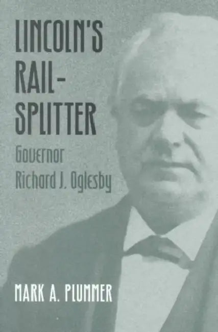 Lincoln's Rail-Splitter: Governor Richard J. Oglesby by Mark A. Plummer