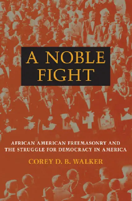 A Noble Fight: African American Freemasonry and the Struggle for Democracy in America by Corey D. B. Walker