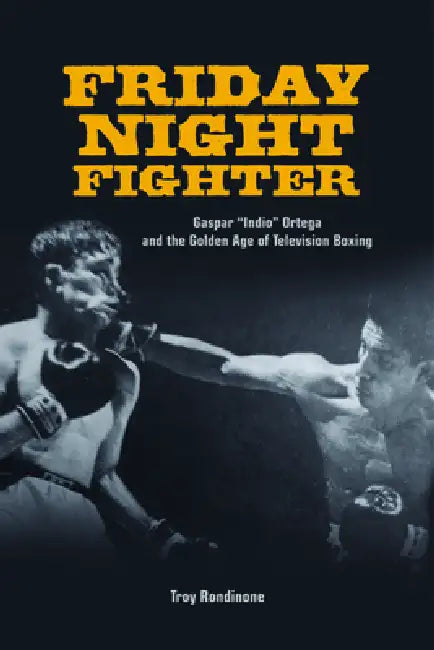 Friday Night Fighter: Gaspar Indio Ortega and the Golden Age of Television Boxing by Troy Rondinone