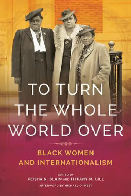 To Turn the Whole World Over: Black Women and Internationalism by Keisha Blain