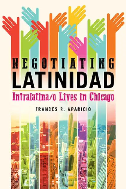 Negotiating Latinidad: Intralatina/O Lives in Chicago by Frances R. Aparicio