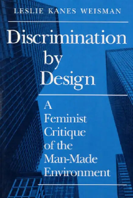 Discrimination by Design: A Feminist Critique of the Man-Made Environment by Leslie Weisman