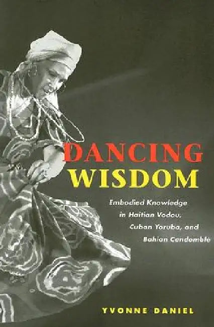 Dancing Wisdom: Embodied Knowledge in Haitian Vodou, Cuban Yoruba, and Bahian Candomblé by Yvonne Daniel