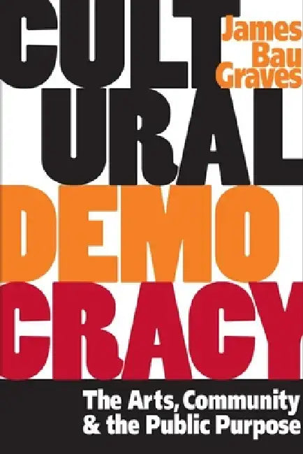 Cultural Democracy: The Arts, Community, and the Public Purpose by James Bau Graves