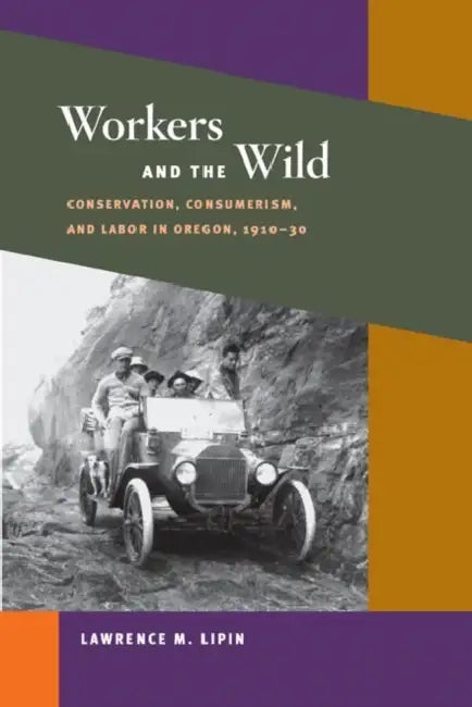 Workers and the Wild: Conservation, Consumerism, and Labor in Oregon, 1910-30 by Lawrence M. Lipin