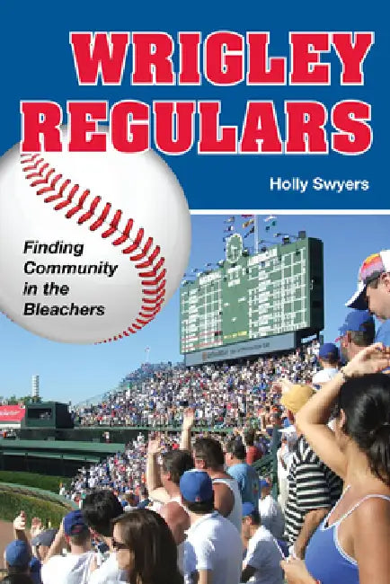Wrigley Regulars: Finding Community in the Bleachers by Holly Swyers