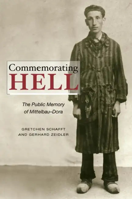 Commemorating Hell: The Public Memory of Mittelbau-Dora by Gretchen E. Schafft, Gerhard Zeidler