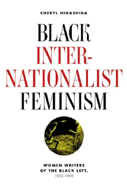 Black Internationalist Feminism: Women Writers of the Black Left, 1945-1995 by Cheryl Higashida
