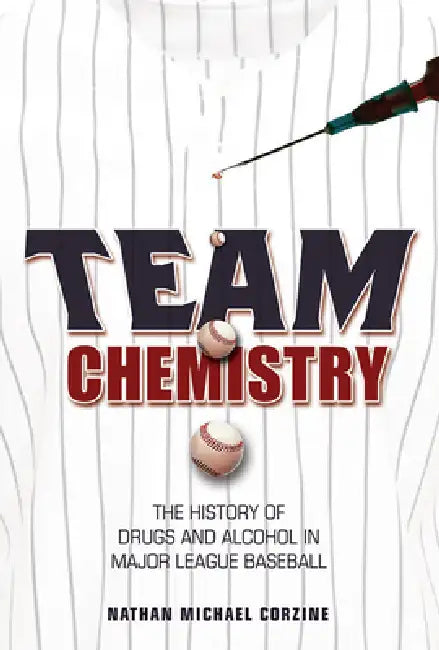 Team Chemistry: The History of Drugs and Alcohol in Major League Baseball by Nathan Michael Corzine