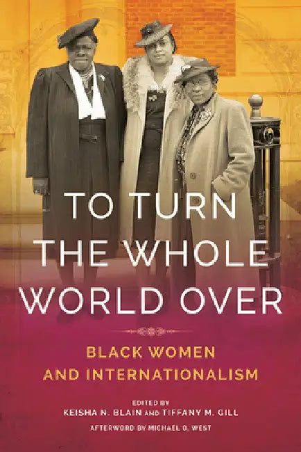 To Turn the Whole World Over: Black Women and Internationalism by Keisha Blain, Tiffany Gill, Michael West