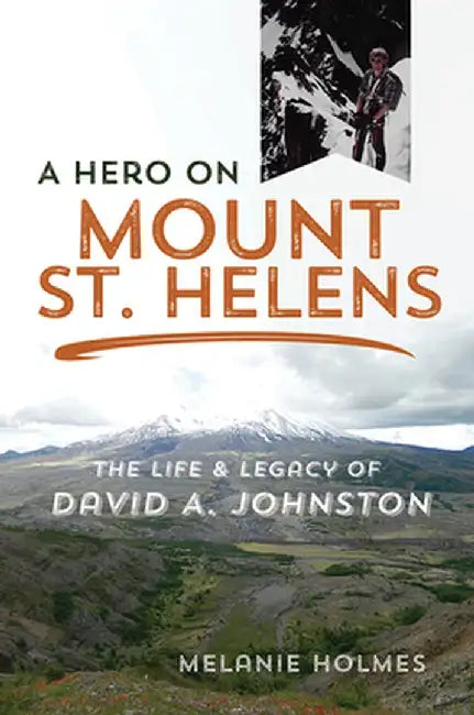 A Hero on Mount St. Helens: The Life and Legacy of David A. Johnston by Melanie Holmes