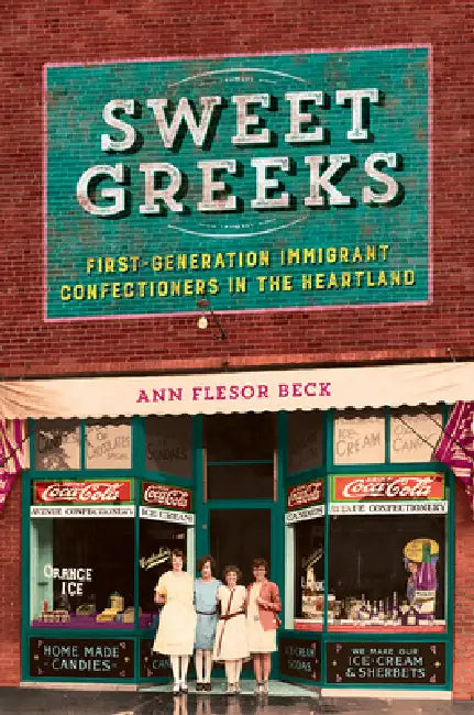 Sweet Greeks: First-Generation Immigrant Confectioners in the Heartland by Ann Flesor Beck
