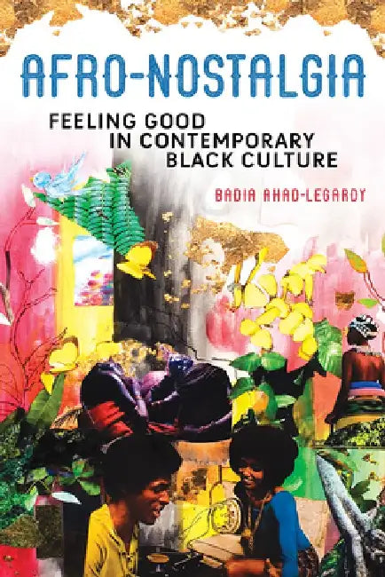 Afro-Nostalgia, Volume 1: Feeling Good in Contemporary Black Culture by Badia Ahad-Legardy