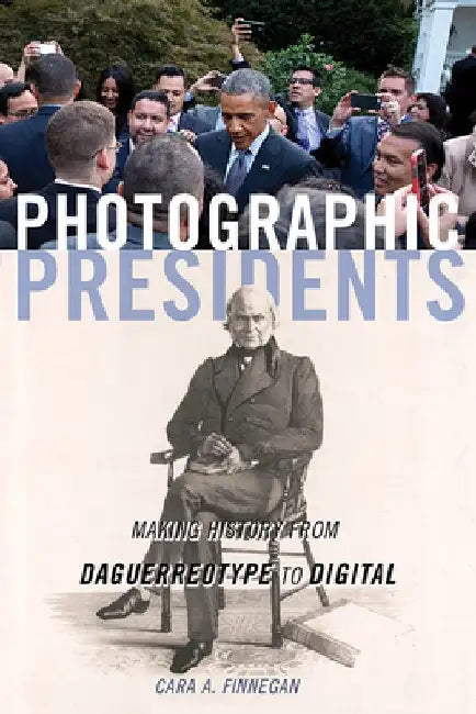 Photographic Presidents, Volume 1: Making History from Daguerreotype to Digital by Cara a. Finnegan