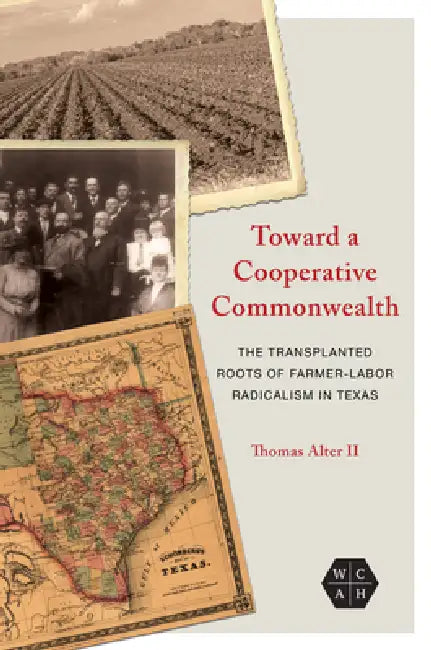 Toward a Cooperative Commonwealth: The Transplanted Roots of Farmer-Labor Radicalism in Texas by Thomas Alter