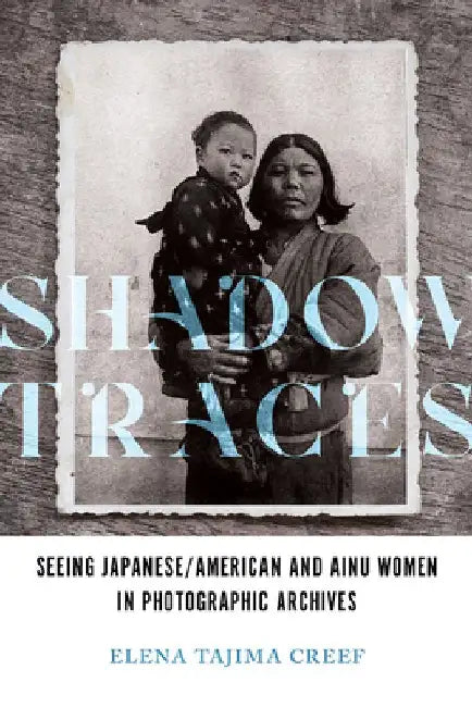 Shadow Traces: Seeing Japanese/American and Ainu Women in Photographic Archives by Elena Tajima Creef