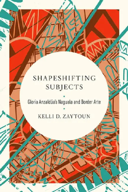 Shapeshifting Subjects: Gloria Anzaldua's Naguala and Border Arte by Kelli D. Zaytoun