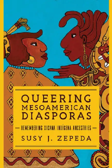 Queering Mesoamerican Diasporas: Remembering Xicana Indigena Ancestries by Susy J. Zepeda