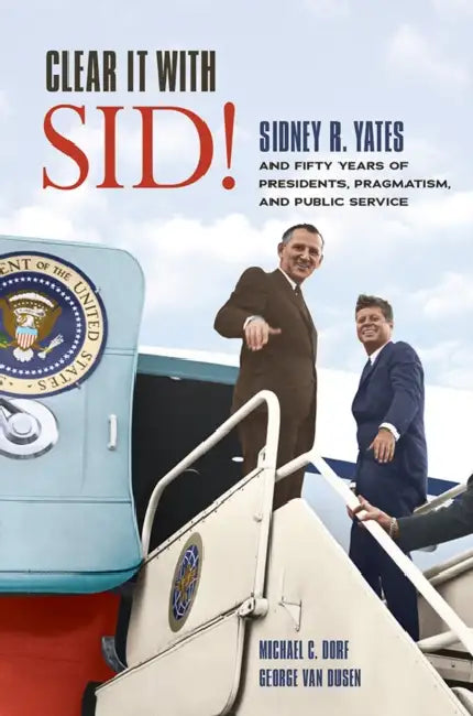 Clear It with Sid!: Sidney R. Yates and Fifty Years of Presidents, Pragmatism, and Public Service by Michael C. Dorf, George Van Dusen
