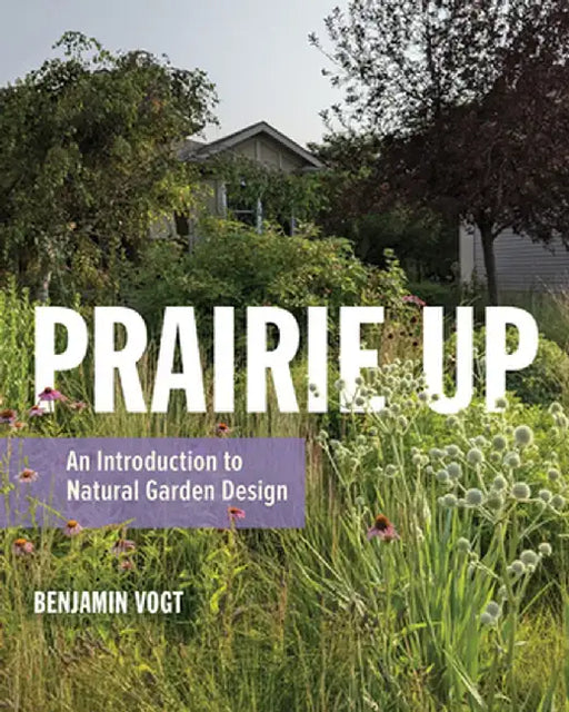 Prairie Up: An Introduction to Natural Garden Design by Benjamin Vogt