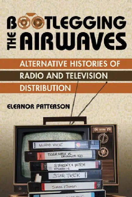 Bootlegging the Airwaves: Alternative Histories of Radio and Television Distribution by Eleanor Patterson