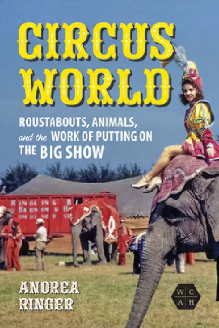 Circus World: Roustabouts, Animals, and the Work of Putting on the Big Show by Andrea Ringer