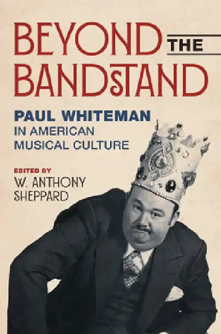 Beyond the Bandstand: Paul Whiteman in American Musical Culture by W. Anthony Sheppard