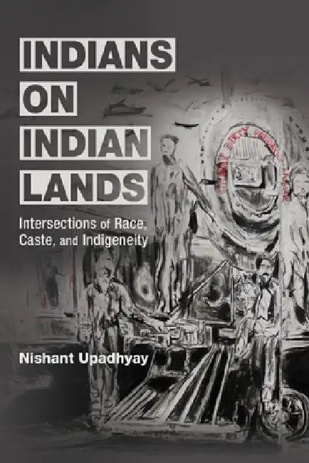 Indians on Indian Lands: Intersections of Race, Caste, and Indigeneity by Nishant Upadhyay
