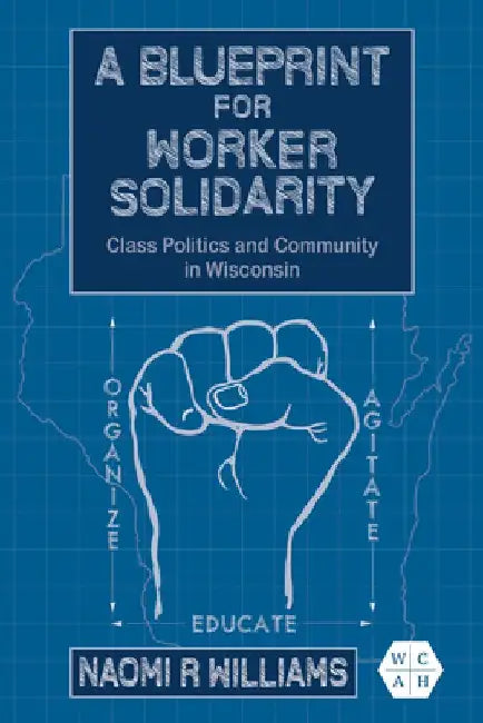 A Blueprint for Worker Solidarity: Class Politics and Community in Wisconsin by Naomi R. Williams