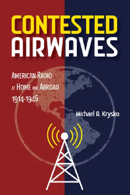 Contested Airwaves: American Radio at Home and Abroad, 1914-1946 by Michael A. Krysko