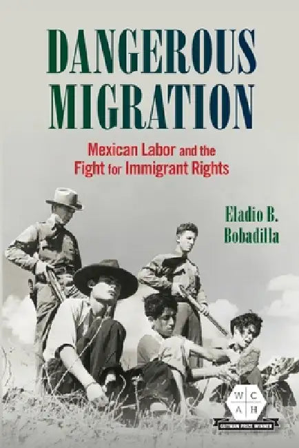 Dangerous Migration: Mexican Labor and the Fight for Immigrant Rights by Eladio B. Bobadilla