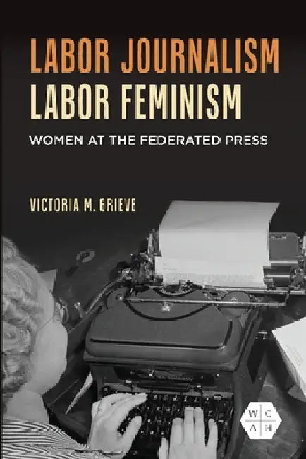 Labor Journalism, Labor Feminism: Women at the Federated Press by Victoria Grieve