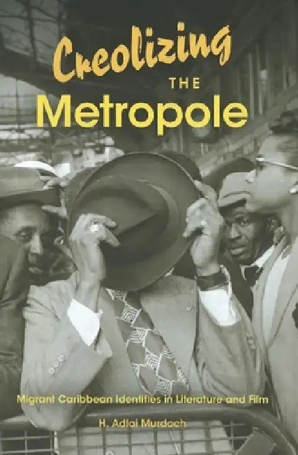 Creolizing the Metropole: Migrant Caribbean Identities in Literature and Film by H. Adlai Murdoch
