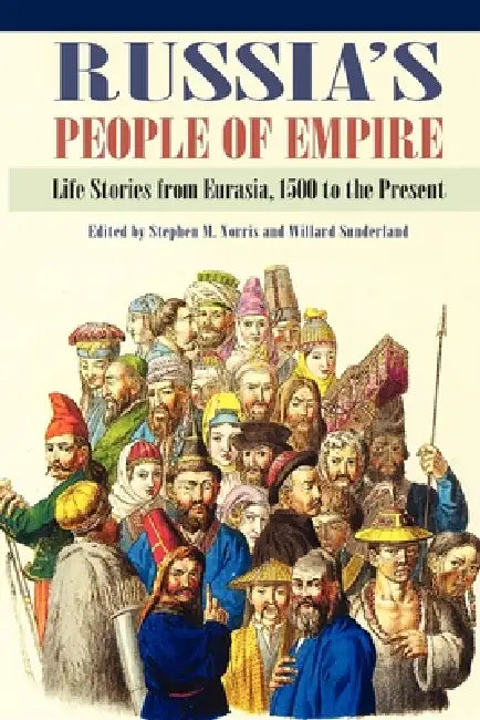 Russia's People of Empire: Life Stories from Eurasia, 1500 to the Present by Stephen M. Norris, Willard Sunderland