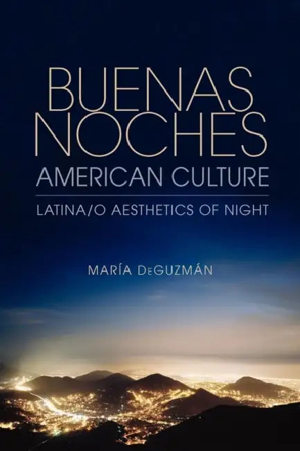 Buenas Noches, American Culture: Latina/o Aesthetics of Night by Maria Deguzman