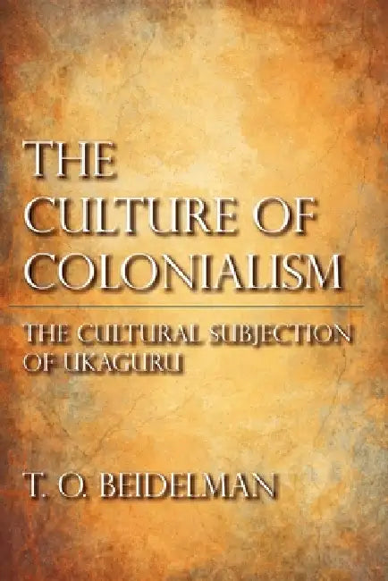 The Culture of Colonialism: The Cultural Subjection of Ukaguru by T. O. Beidelman