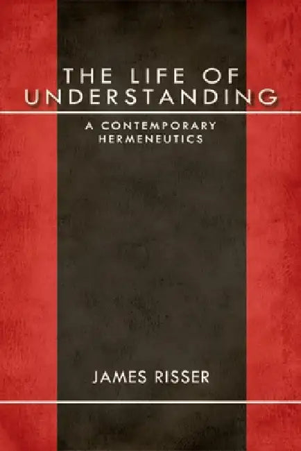 The Life of Understanding: A Contemporary Hermeneutics by James Risser