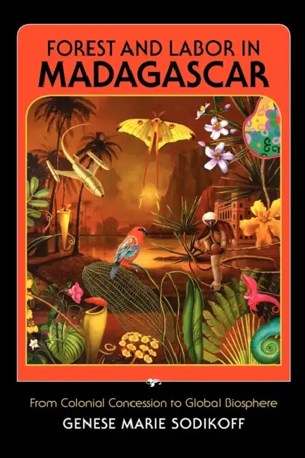 Forest and Labor in Madagascar: From Colonial Concession to Global Biosphere by Genese Marie Sodikoff
