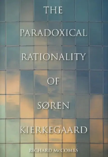 The Paradoxical Rationality of Søren Kierkegaard by Richard McCombs