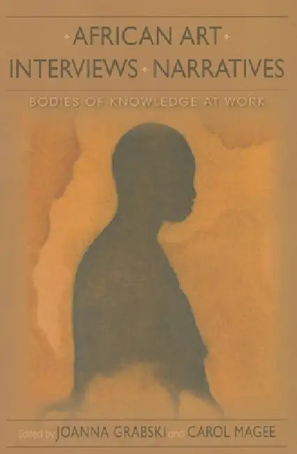 African Art, Interviews, Narratives: Bodies of Knowledge at Work by Joanna Grabski, Carol Magee, Patrick McNaughton