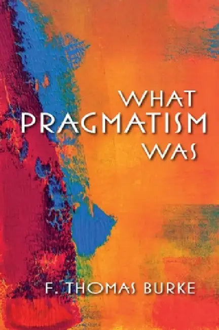 What Pragmatism Was by F. Thomas Burke