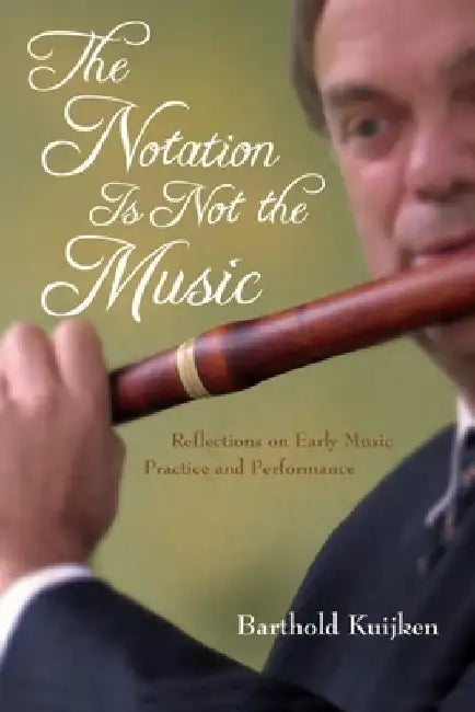 The Notation Is Not the Music: Reflections on Early Music Practice and Performance by Barthold Kuijken