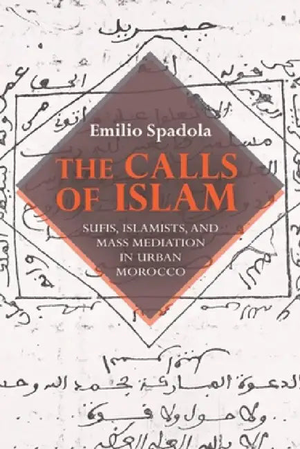 The Calls of Islam: Sufis, Islamists, and Mass Mediation in Urban Morocco by Emilio Spadola