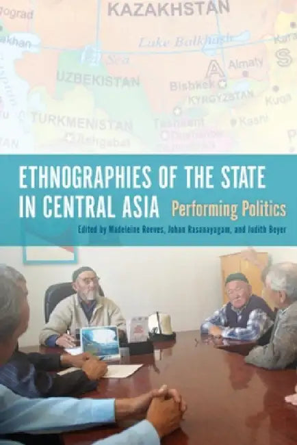 Ethnographies of the State in Central Asia: Performing Politics by Bruce Grant, Madeleine Reeves, Johan Rasanayagam