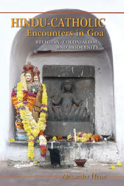 Hindu-Catholic Encounters in Goa: Religion, Colonialism, and Modernity by Alexander Henn