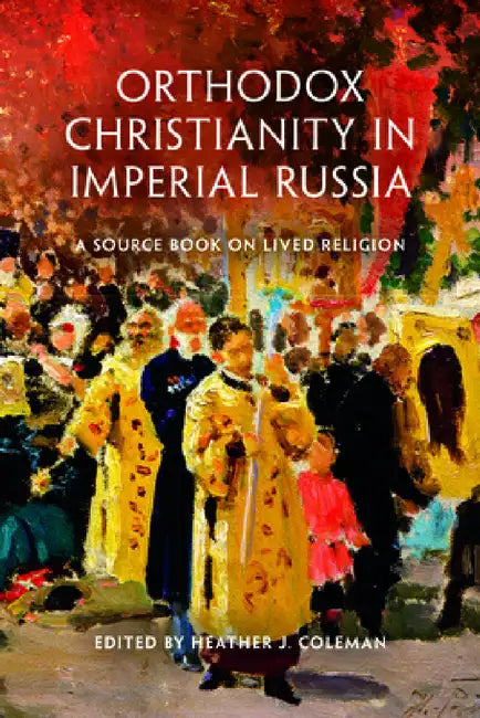 Orthodox Christianity in Imperial Russia: A Source Book on Lived Religion by Heather J. Coleman
