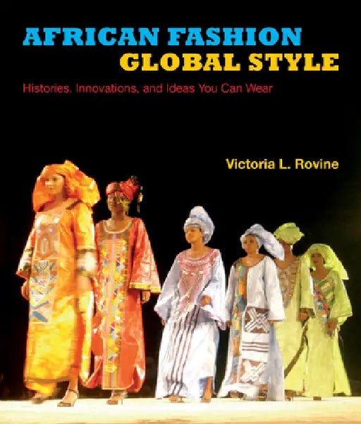 African Fashion, Global Style: Histories, Innovations, and Ideas You Can Wear by Victoria L. Rovine