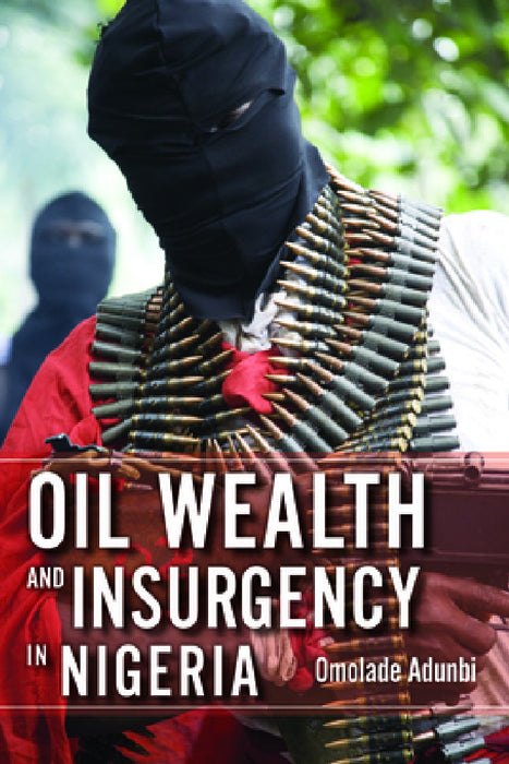 Oil Wealth and Insurgency in Nigeria by Omolade Adunbi